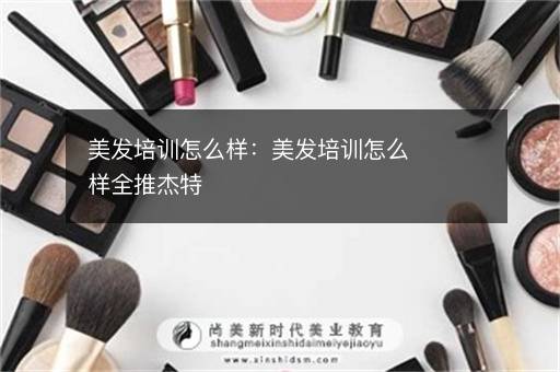 美发培训怎么样：美发培训怎么样全推杰特