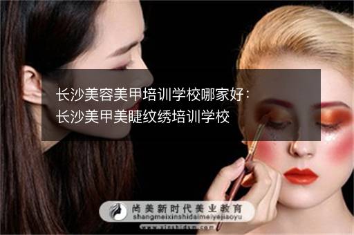 长沙美容美甲培训学校哪家好：长沙美甲美睫纹绣培训学校