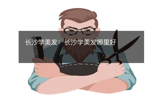 长沙学美发：长沙学美发哪里好