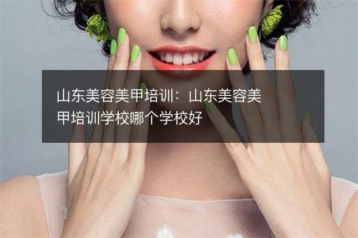 山东美容美甲培训：山东美容美甲培训学校哪个学校好