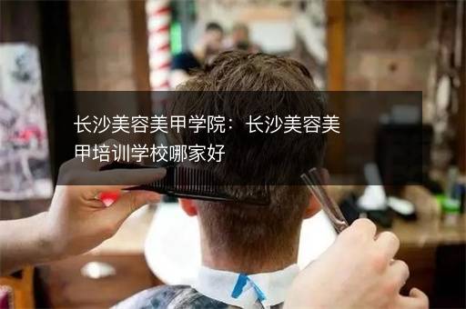 长沙美容美甲学院：长沙美容美甲培训学校哪家好