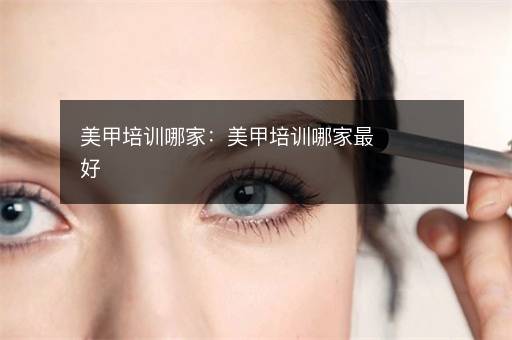 美甲培训哪家：美甲培训哪家最好