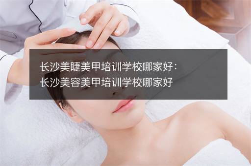长沙美睫美甲培训学校哪家好：长沙美容美甲培训学校哪家好