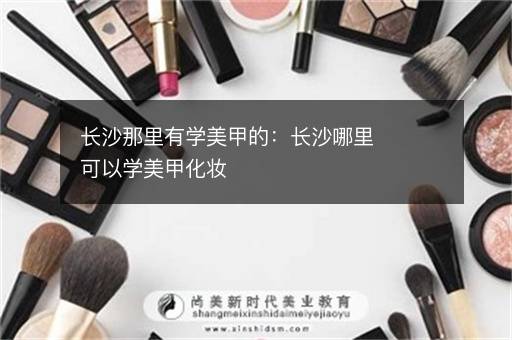 长沙那里有学美甲的：长沙哪里可以学美甲化妆