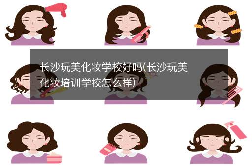 长沙玩美化妆学校好吗(长沙玩美化妆培训学校怎么样)