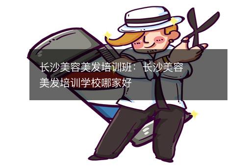 长沙美容美发培训班：长沙美容美发培训学校哪家好
