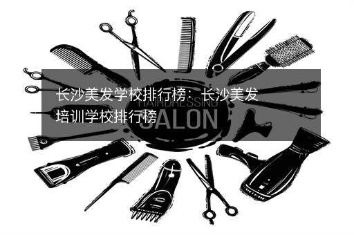 长沙美发学校排行榜：长沙美发培训学校排行榜