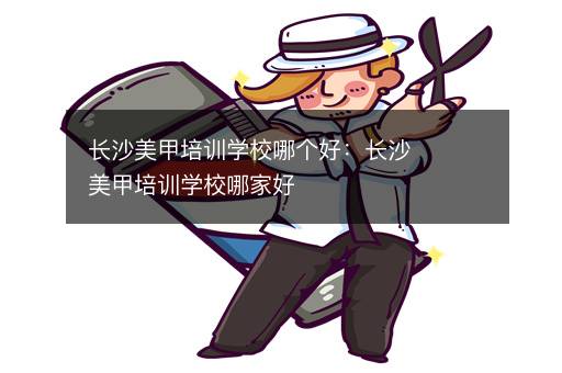 长沙美甲培训学校哪个好：长沙美甲培训学校哪家好