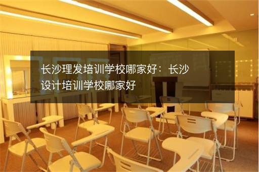长沙理发培训学校哪家好：长沙设计培训学校哪家好