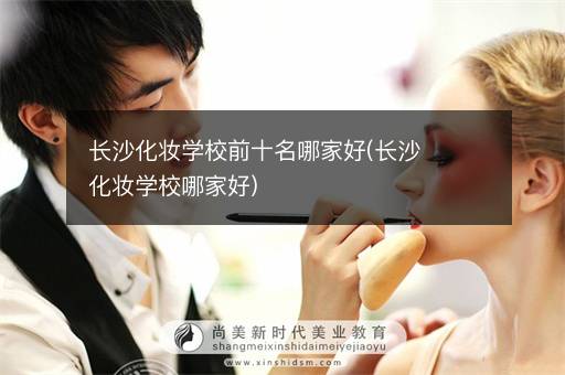 长沙化妆学校前十名哪家好(长沙化妆学校哪家好)