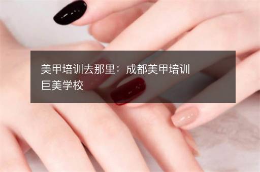 美甲培训去那里：成都美甲培训巨美学校