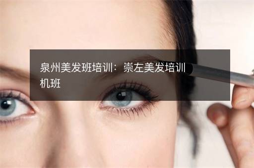 泉州美发班培训：崇左美发培训机班