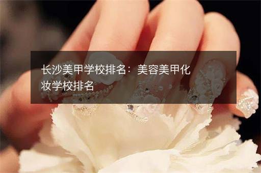 长沙美甲学校排名：美容美甲化妆学校排名