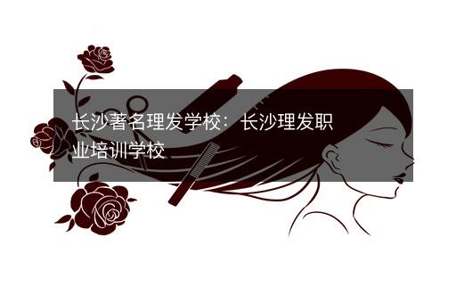 长沙著名理发学校：长沙理发职业培训学校