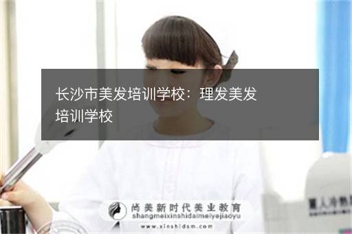 长沙市美发培训学校：理发美发培训学校