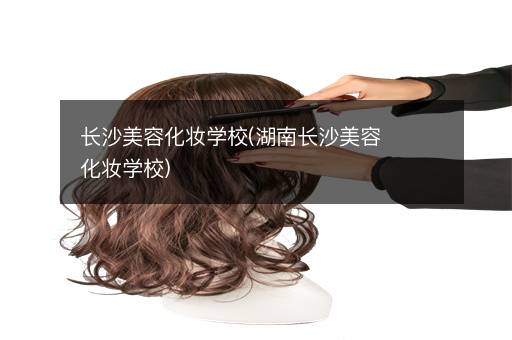 长沙美容化妆学校(湖南长沙美容化妆学校)