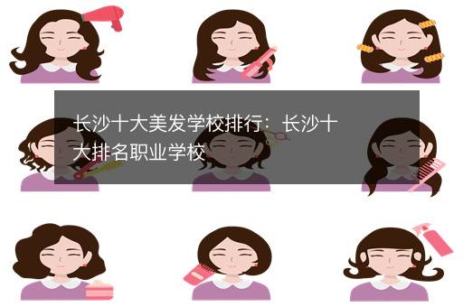 长沙十大美发学校排行：长沙十大排名职业学校