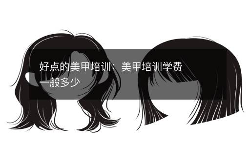 好点的美甲培训：美甲培训学费一般多少