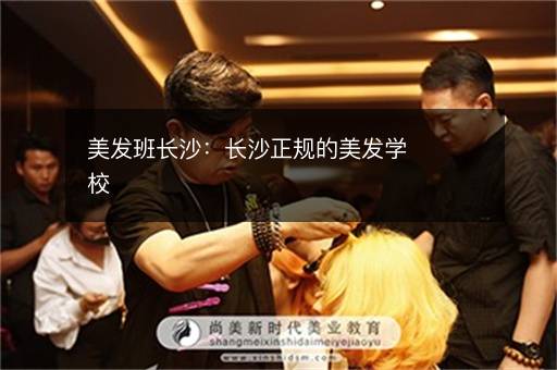 美发班长沙：长沙正规的美发学校