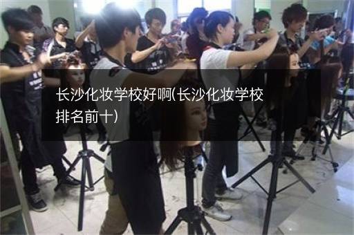 长沙化妆学校好啊(长沙化妆学校排名前十)