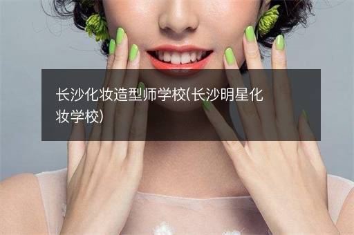 长沙化妆造型师学校(长沙明星化妆学校)