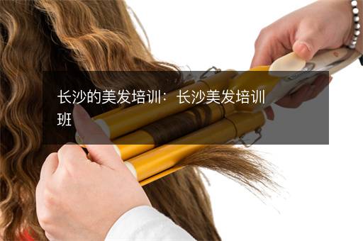 长沙的美发培训：长沙美发培训班