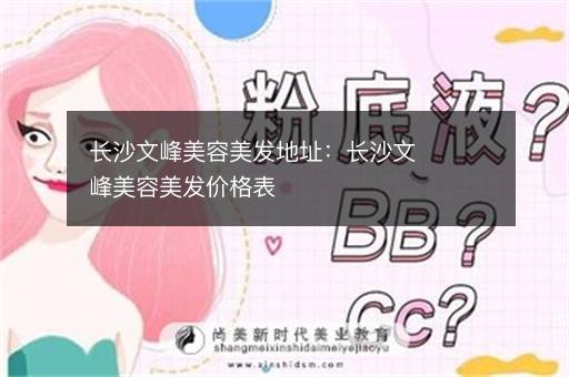 长沙文峰美容美发地址：长沙文峰美容美发价格表