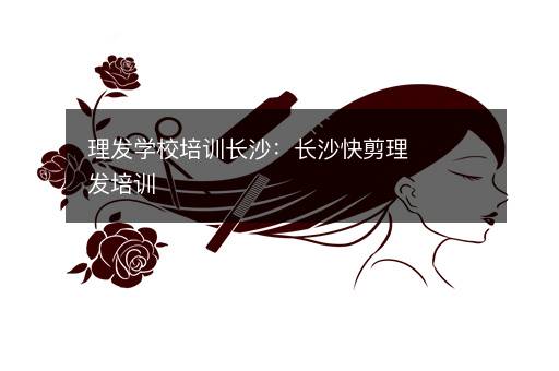 理发学校培训长沙：长沙快剪理发培训