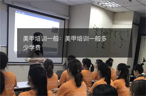 美甲培训一般：美甲培训一般多少学费