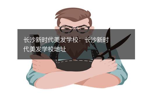 长沙新时代美发学校：长沙新时代美发学校地址