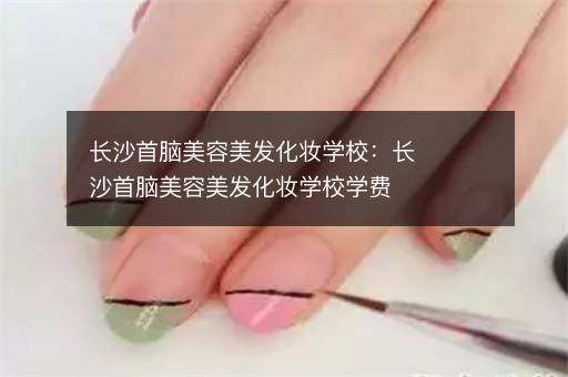长沙首脑美容美发化妆学校：长沙首脑美容美发化妆学校学费