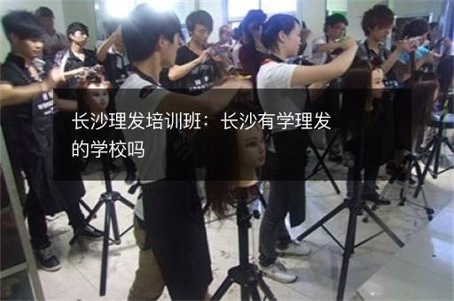 长沙理发培训班：长沙有学理发的学校吗