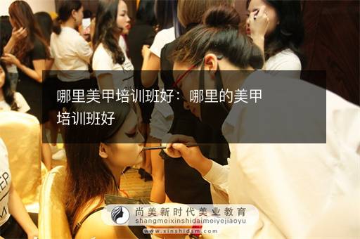 哪里美甲培训班好：哪里的美甲培训班好