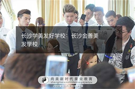 长沙学美发好学校：长沙金善美发学校