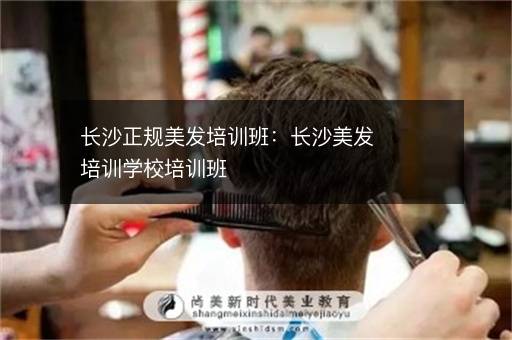 长沙正规美发培训班：长沙美发培训学校培训班