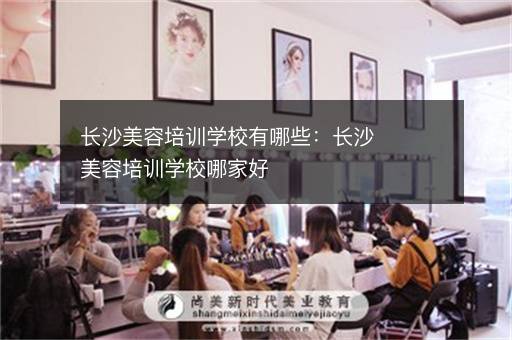 长沙美容培训学校有哪些：长沙美容培训学校哪家好