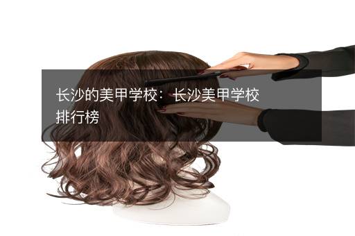 长沙的美甲学校：长沙美甲学校排行榜