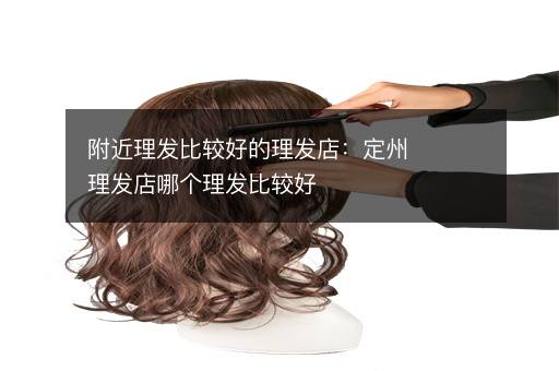 附近理发比较好的理发店：定州理发店哪个理发比较好