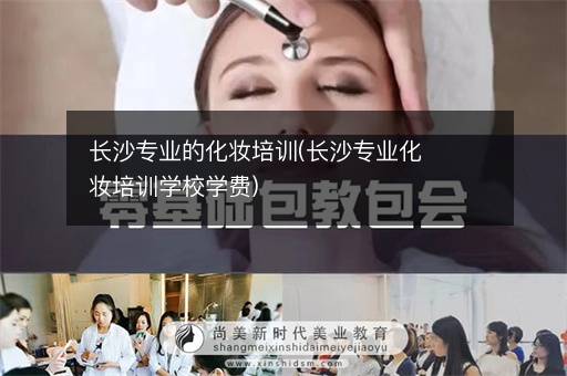 长沙专业的化妆培训(长沙专业化妆培训学校学费)