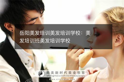 岳阳美发培训美发培训学校：美发培训班美发培训学校