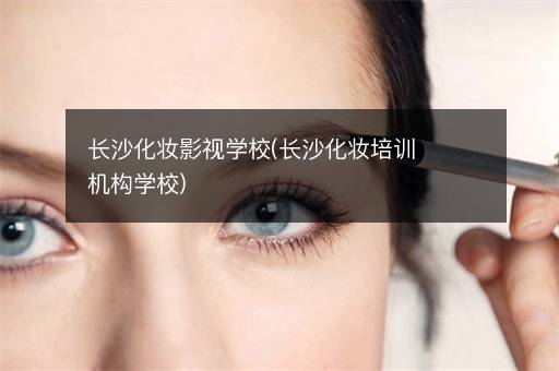 长沙化妆影视学校(长沙化妆培训机构学校)
