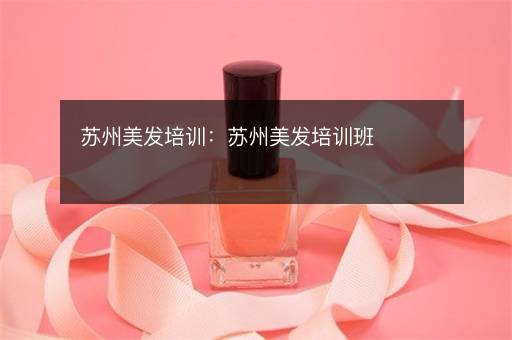 苏州美发培训：苏州美发培训班