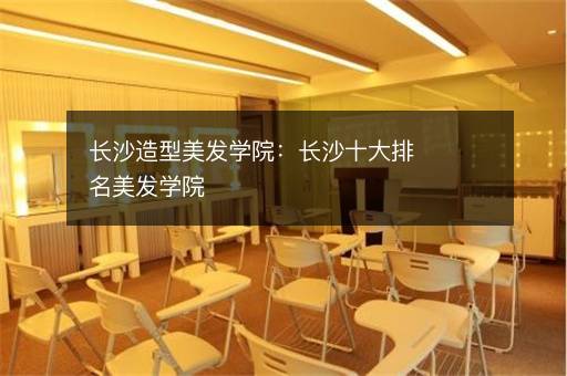 长沙造型美发学院：长沙十大排名美发学院