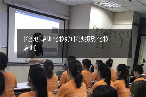 长沙哪培训化妆好(长沙摄影化妆培训)