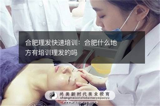 合肥理发快速培训：合肥什么地方有培训理发的吗