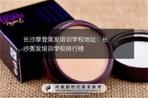 长沙摩登美发培训学校地址：长沙美发培训学校排行榜