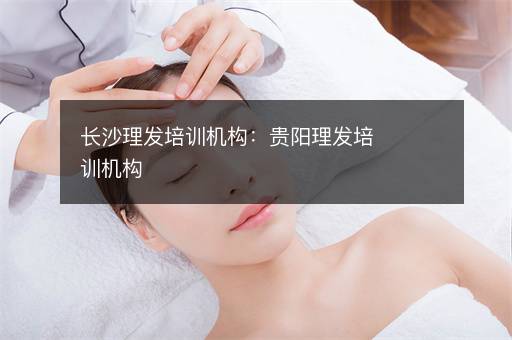 长沙理发培训机构：贵阳理发培训机构