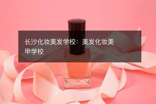 长沙化妆美发学校：美发化妆美甲学校