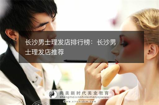 长沙男士理发店排行榜：长沙男士理发店推荐