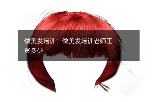做美发培训：做美发培训老师工资多少